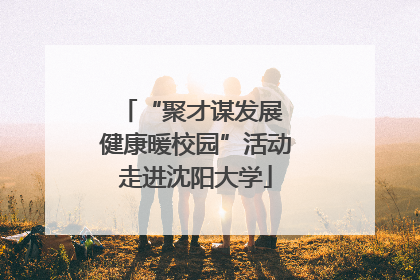 “聚才谋发展 健康暖校园”活动走进沈阳大学